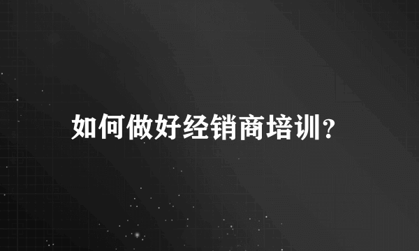 如何做好经销商培训？