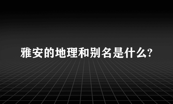 雅安的地理和别名是什么?