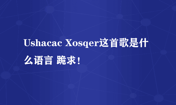 Ushacac Xosqer这首歌是什么语言 跪求！