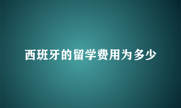 西班牙的留学费用为多少