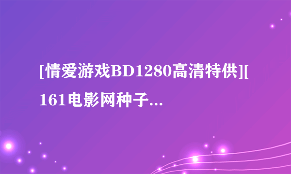 [情爱游戏BD1280高清特供][161电影网种子下载地址有么？跪谢