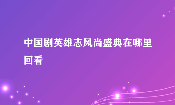 中国剧英雄志风尚盛典在哪里回看