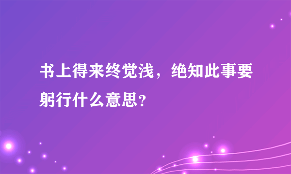 书上得来终觉浅，绝知此事要躬行什么意思？