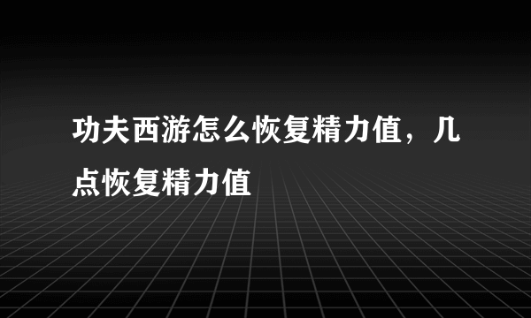 功夫西游怎么恢复精力值，几点恢复精力值