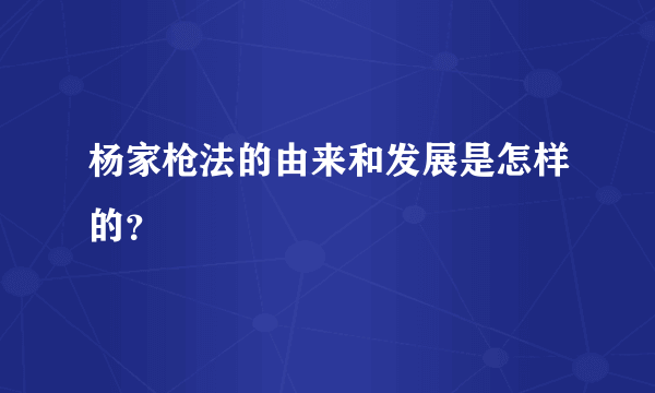 杨家枪法的由来和发展是怎样的？