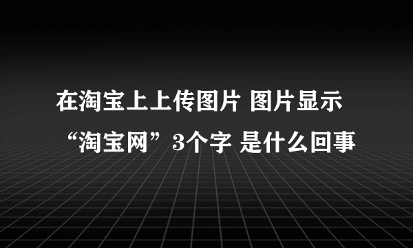 在淘宝上上传图片 图片显示“淘宝网”3个字 是什么回事