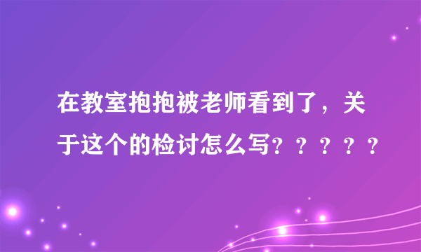 在教室抱抱被老师看到了，关于这个的检讨怎么写？？？？？