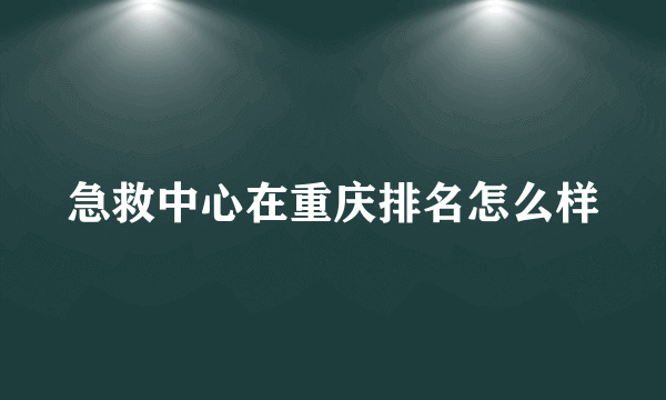 急救中心在重庆排名怎么样