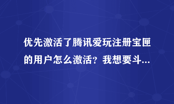 优先激活了腾讯爱玩注册宝匣的用户怎么激活？我想要斗战神礼包就是兑换的时候他提示要激活什么这个