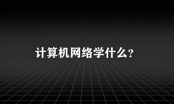 计算机网络学什么？