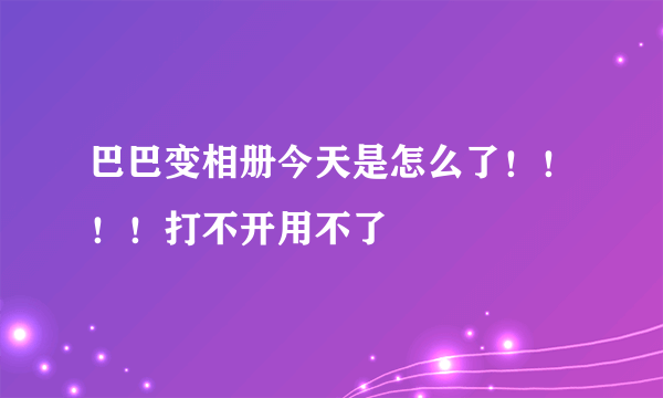 巴巴变相册今天是怎么了！！！！打不开用不了