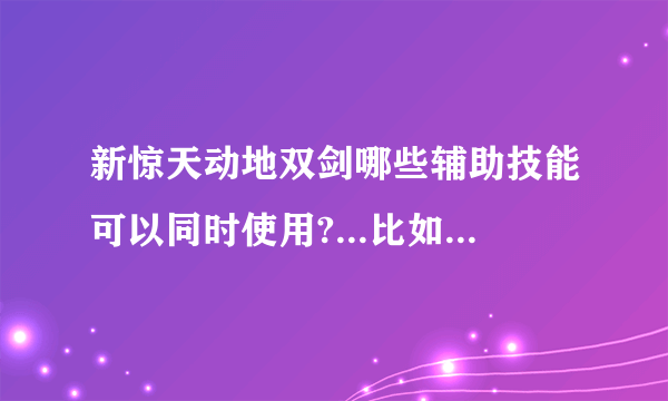 新惊天动地双剑哪些辅助技能可以同时使用?...比如守护和护体...攻击的呢?