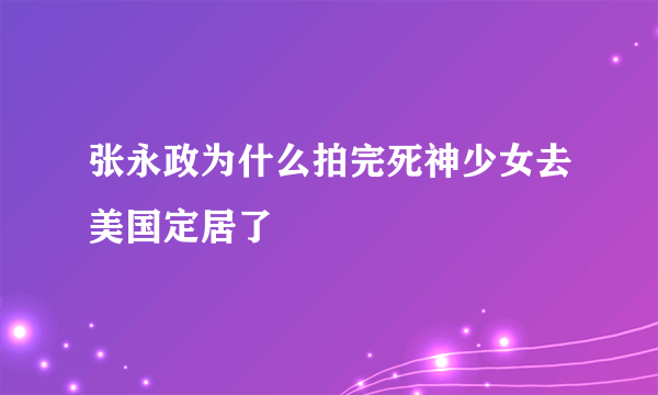 张永政为什么拍完死神少女去美国定居了