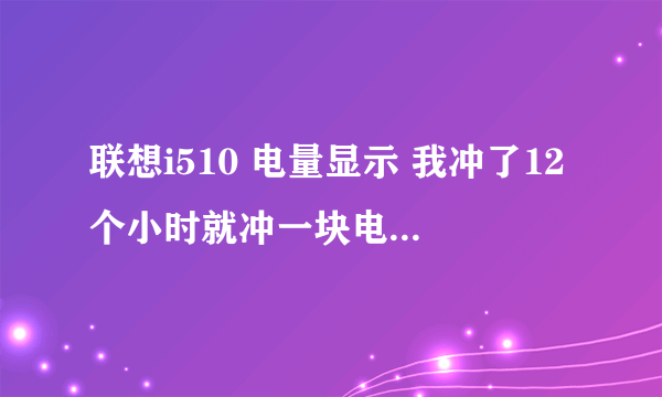 联想i510 电量显示 我冲了12个小时就冲一块电池怎么开机显示才冲了90%啊？