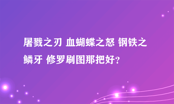 屠戮之刃 血蝴蝶之怒 钢铁之鳞牙 修罗刷图那把好？