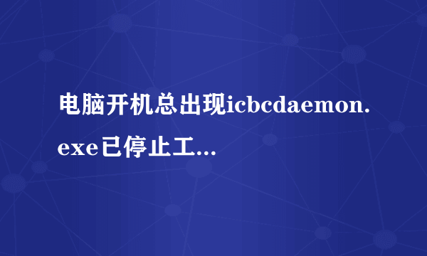 电脑开机总出现icbcdaemon.exe已停止工作并已关闭如何解决