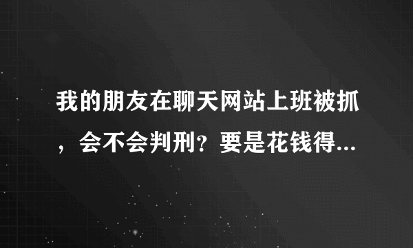 我的朋友在聊天网站上班被抓，会不会判刑？要是花钱得花多少钱？现在在淄博周村区治安大队 看守所