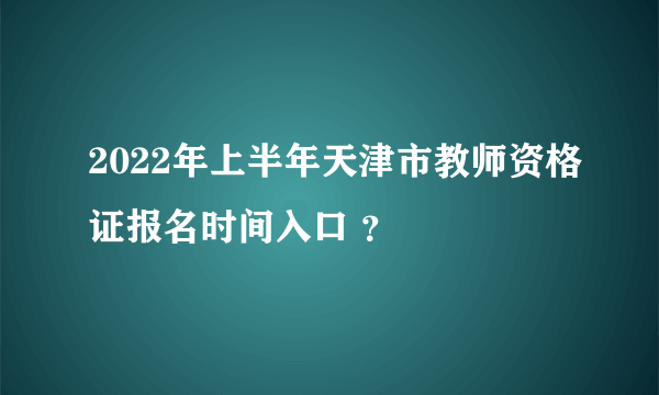 2022年上半年天津市教师资格证报名时间入口 ？