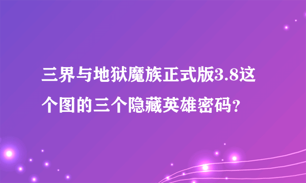 三界与地狱魔族正式版3.8这个图的三个隐藏英雄密码？