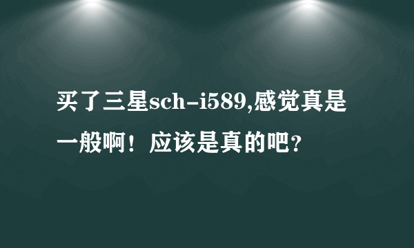 买了三星sch-i589,感觉真是一般啊！应该是真的吧？