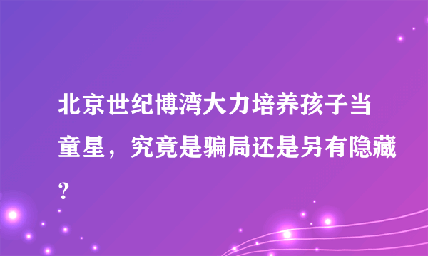 北京世纪博湾大力培养孩子当童星，究竟是骗局还是另有隐藏？