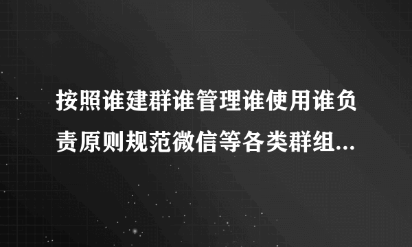 按照谁建群谁管理谁使用谁负责原则规范微信等各类群组什么和信息发布