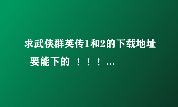 求武侠群英传1和2的下载地址  要能下的  ！！！！！！！！！！！！！！！