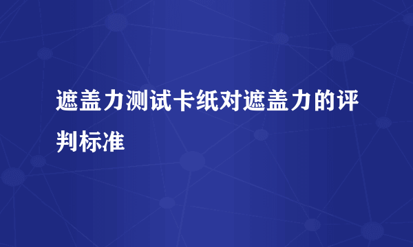 遮盖力测试卡纸对遮盖力的评判标准