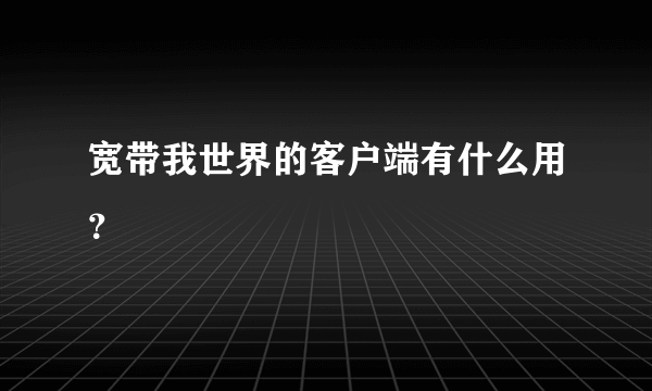 宽带我世界的客户端有什么用？