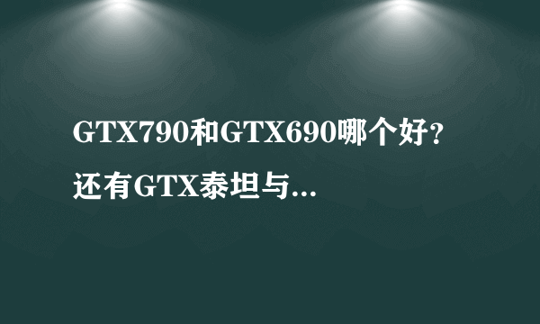 GTX790和GTX690哪个好？还有GTX泰坦与GTX790呢？我要完虐所有大型单机游戏，无视显卡价钱