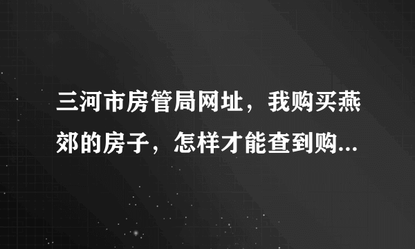 三河市房管局网址，我购买燕郊的房子，怎样才能查到购买合同在房产局备案，网址是多少