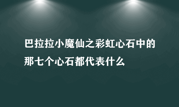 巴拉拉小魔仙之彩虹心石中的那七个心石都代表什么