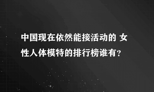 中国现在依然能接活动的 女性人体模特的排行榜谁有？