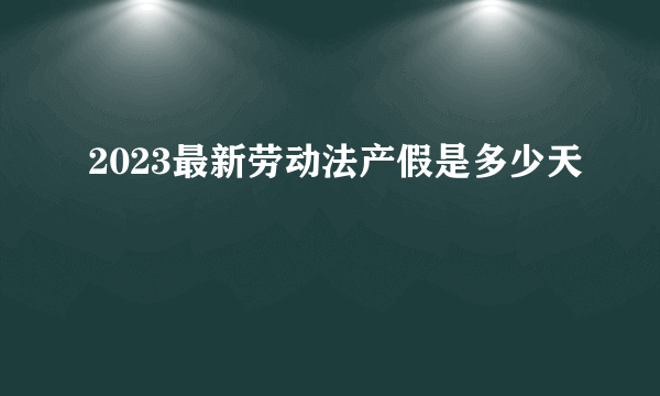 2023最新劳动法产假是多少天