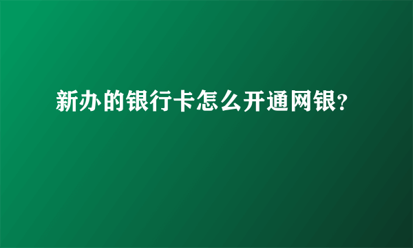 新办的银行卡怎么开通网银？