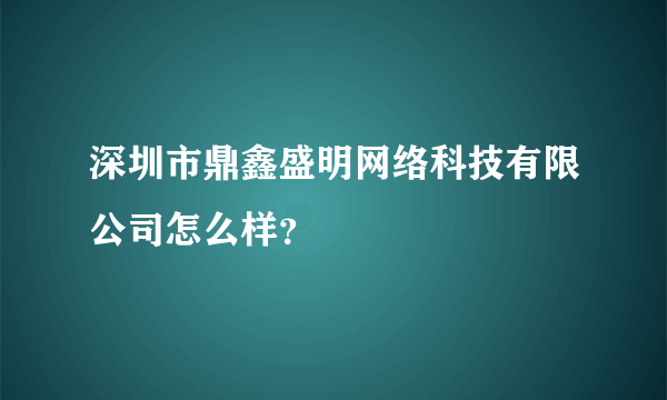 深圳市鼎鑫盛明网络科技有限公司怎么样？