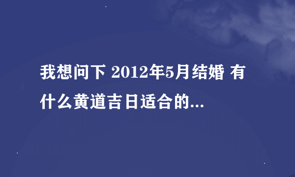 我想问下 2012年5月结婚 有什么黄道吉日适合的～ 女：1987年12月25日 男：1984年8月22日 都是阳历的哦