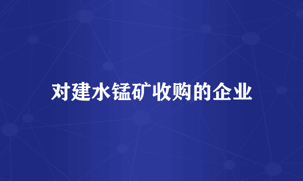 对建水锰矿收购的企业