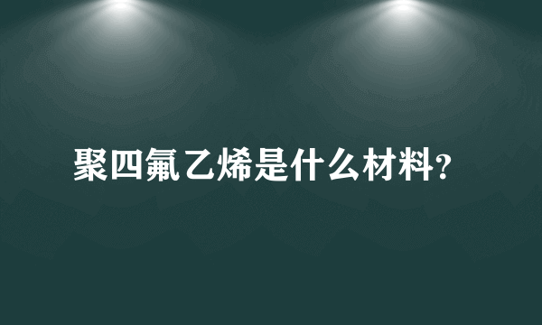 聚四氟乙烯是什么材料？