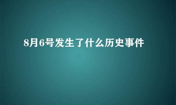 8月6号发生了什么历史事件