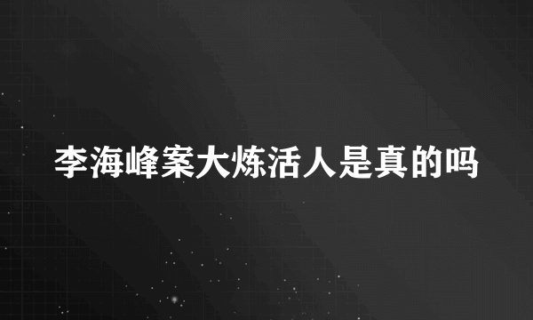 李海峰案大炼活人是真的吗