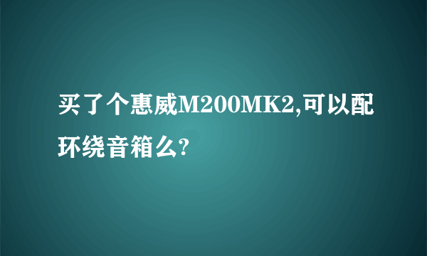 买了个惠威M200MK2,可以配环绕音箱么?