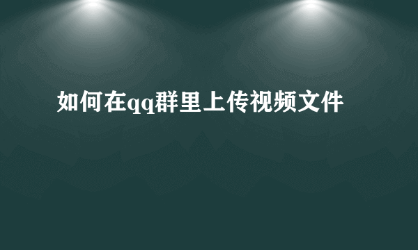 如何在qq群里上传视频文件