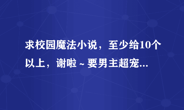 求校园魔法小说，至少给10个以上，谢啦～要男主超宠女主，男主腹黑，女主天真无知，可以不是魔