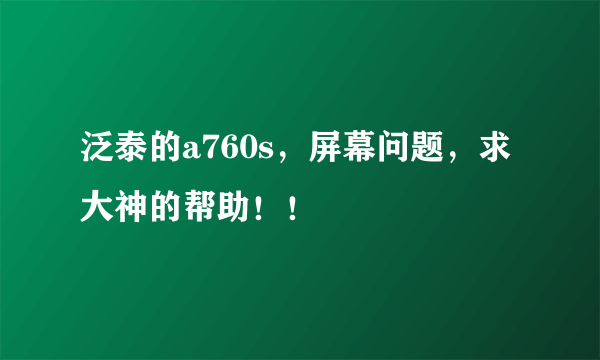 泛泰的a760s，屏幕问题，求大神的帮助！！