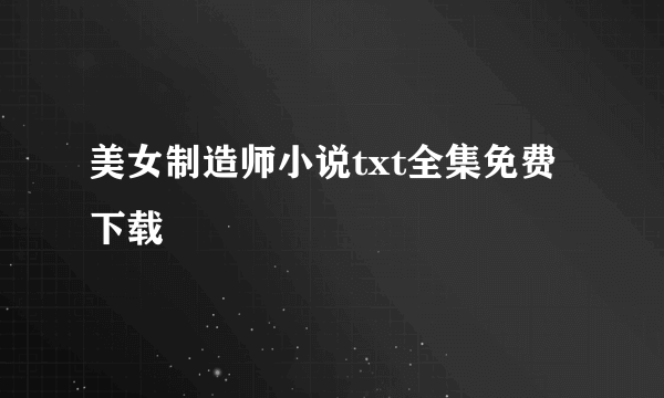 美女制造师小说txt全集免费下载