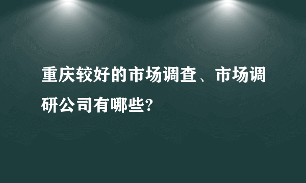 重庆较好的市场调查、市场调研公司有哪些?