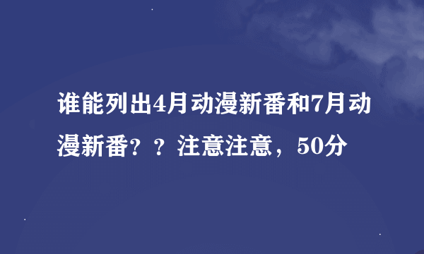 谁能列出4月动漫新番和7月动漫新番？？注意注意，50分