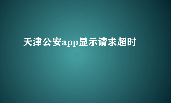 天津公安app显示请求超时