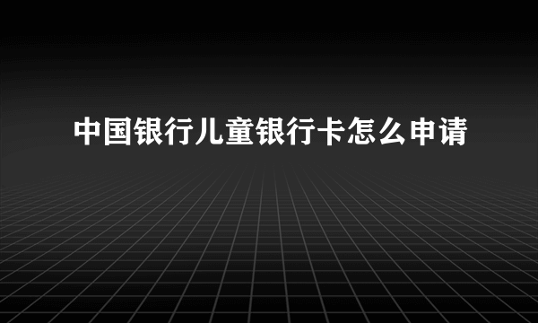 中国银行儿童银行卡怎么申请